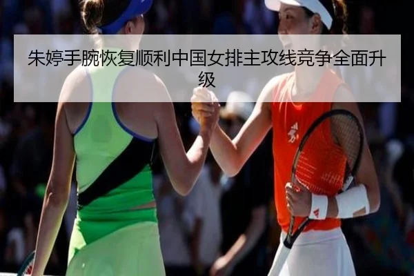 朱婷手腕恢复顺利中国女排主攻线竞争全面升级